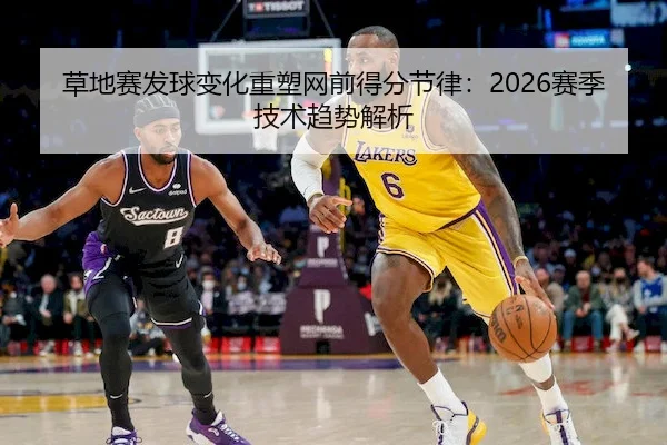 草地赛发球变化重塑网前得分节律：2026赛季技术趋势解析